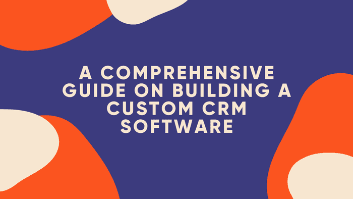 A Comprehensive Guide On Building A Custom CRM Software